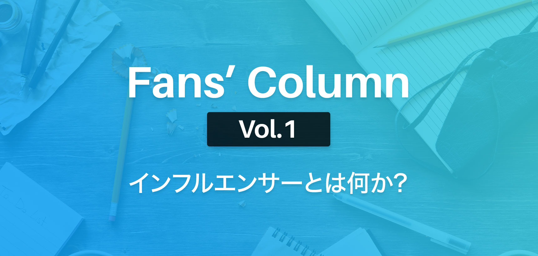 Fans’ Column | ファンズコラム Vol.1 インフルエンサーとは何か?