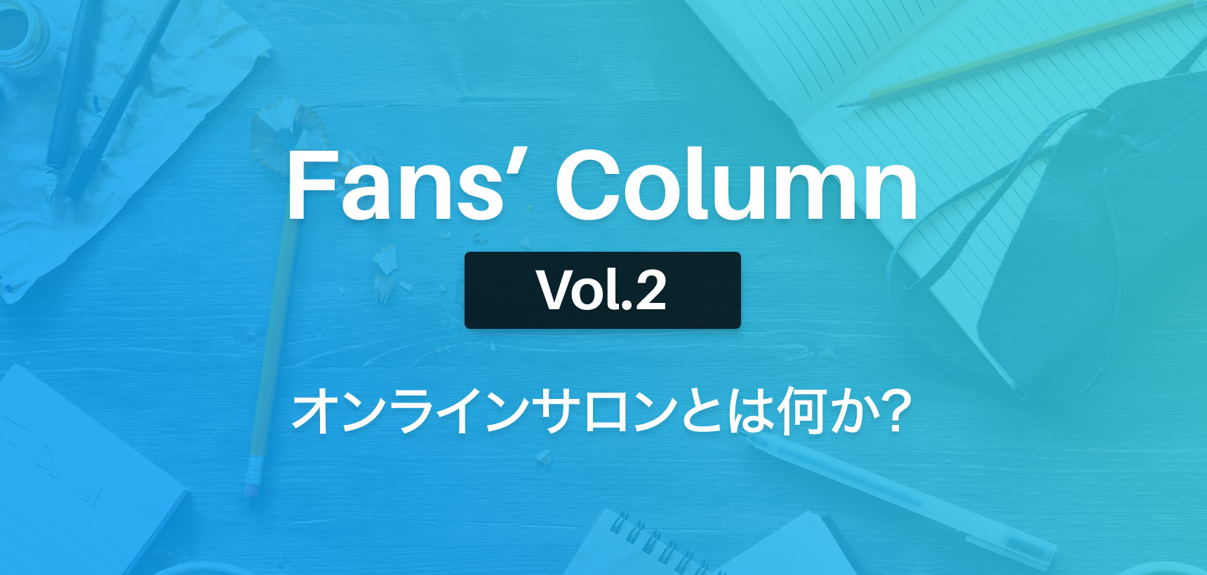 Fans’ Column | ファンズコラム Vol.2 オンラインサロンとは何か?