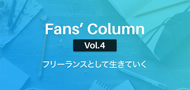 Fans’ Column Vol.4 | フリーランスとして生きていく
