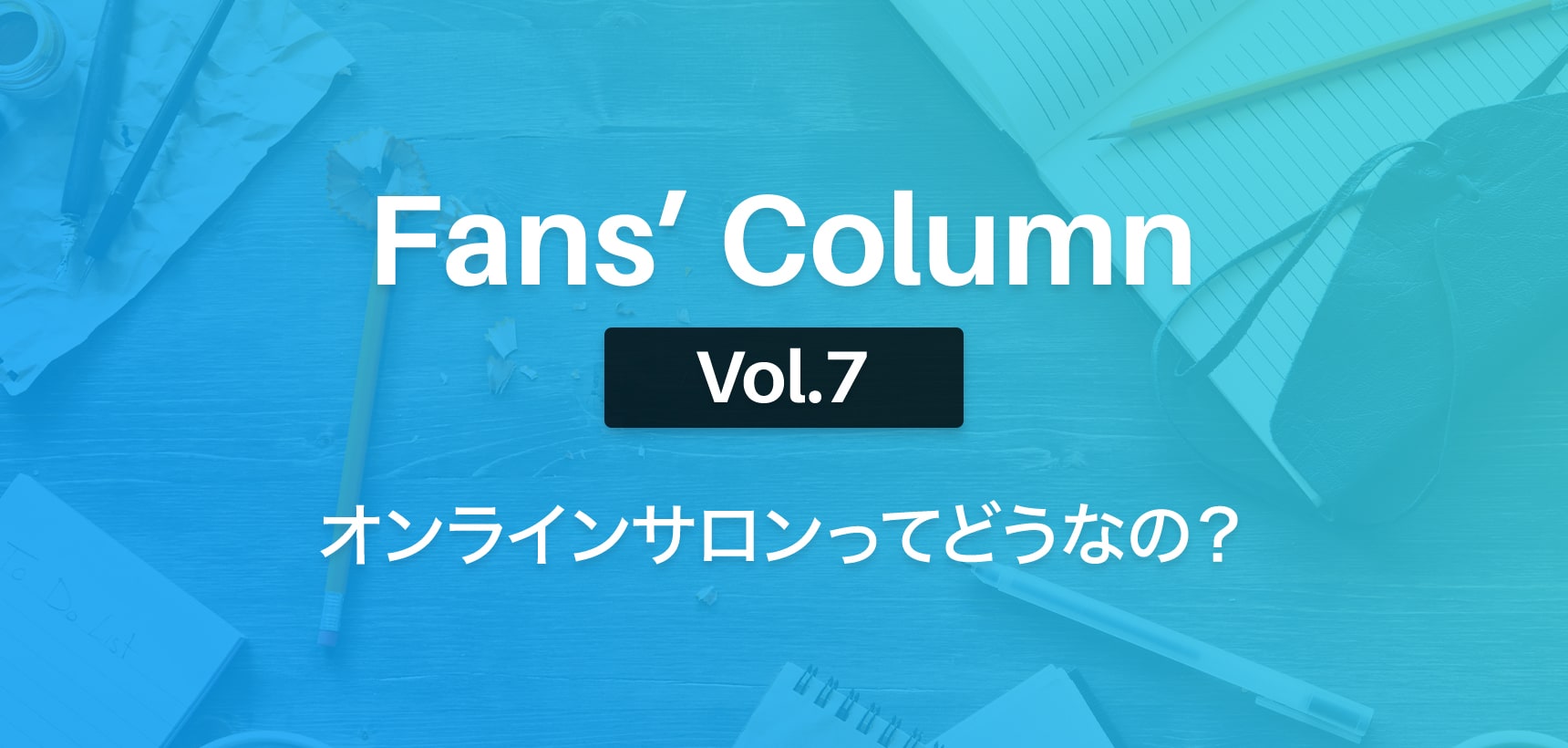 Fans’ Column | ファンズコラム Vol.7 オンラインサロンを「副業」にするのって、ぶっちゃけどうなの？